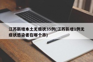 江苏新增本土无症状35例(江苏新增1例无症状感染者在哪个市)