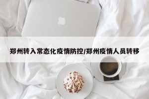 郑州转入常态化疫情防控/郑州疫情人员转移