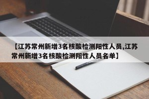 【江苏常州新增3名核酸检测阳性人员,江苏常州新增3名核酸检测阳性人员名单】