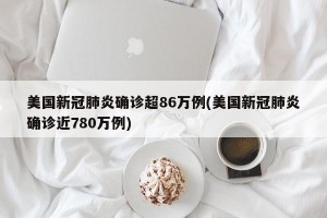 美国新冠肺炎确诊超86万例(美国新冠肺炎确诊近780万例)
