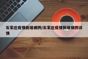 石家庄疫情新增病例/石家庄疫情新增病例详情