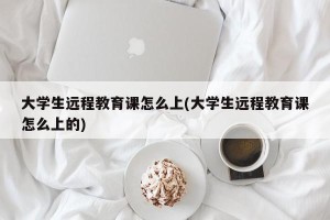 大学生远程教育课怎么上(大学生远程教育课怎么上的)