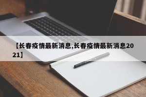 【长春疫情最新消息,长春疫情最新消息2021】