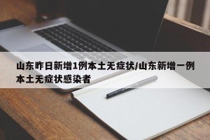 山东昨日新增1例本土无症状/山东新增一例本土无症状感染者