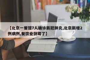 【北京一餐馆7人确诊新冠肺炎,北京新增2例病例,餐饮业倒霉了】