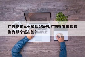 广西现有本土确诊250例/广西现有确诊病例为那个城市的?