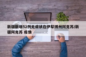 新疆新增52例无症状在伊犁博州阿克苏/新疆阿克苏 疫情