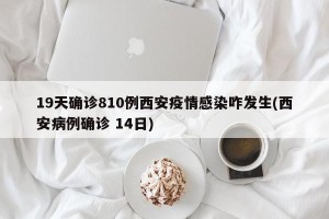 19天确诊810例西安疫情感染咋发生(西安病例确诊 14日)