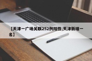 【天津一广场关联252例阳性,天津新增一名】