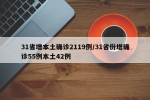 31省增本土确诊2119例/31省份增确诊55例本土42例