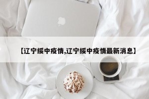 【辽宁绥中疫情,辽宁绥中疫情最新消息】