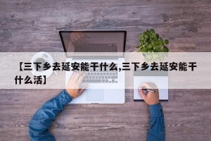 【三下乡去延安能干什么,三下乡去延安能干什么活】