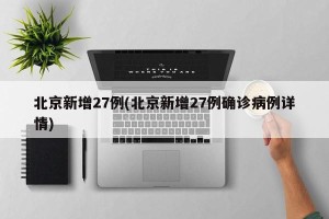 北京新增27例(北京新增27例确诊病例详情)