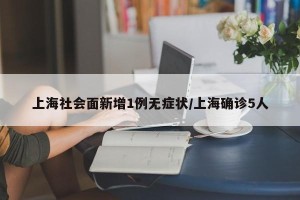 上海社会面新增1例无症状/上海确诊5人