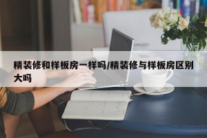 精装修和样板房一样吗/精装修与样板房区别大吗