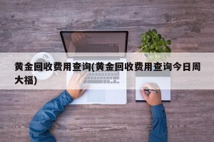 黄金回收费用查询(黄金回收费用查询今日周大福)