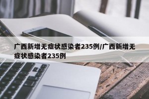 广西新增无症状感染者235例/广西新增无症状感染者235例