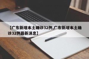 【广东新增本土确诊32例,广东新增本土确诊32例最新消息】