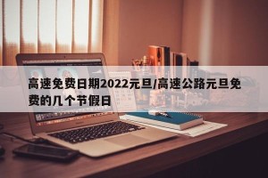 高速免费日期2022元旦/高速公路元旦免费的几个节假日