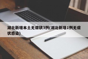 湖北新增本土无症状3例(湖北新增1例无症状感染)