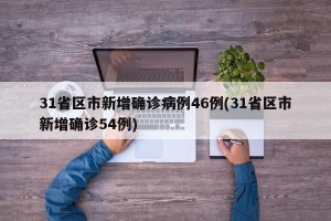 31省区市新增确诊病例46例(31省区市新增确诊54例)