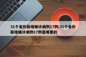 31个省份新增确诊病例17例/31个省份新增确诊病例17例是哪里的