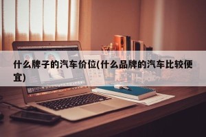 什么牌子的汽车价位(什么品牌的汽车比较便宜)
