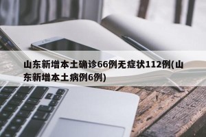 山东新增本土确诊66例无症状112例(山东新增本土病例6例)