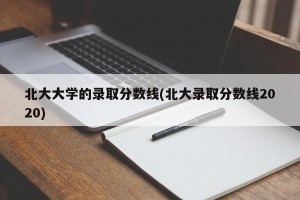 北大大学的录取分数线(北大录取分数线2020)