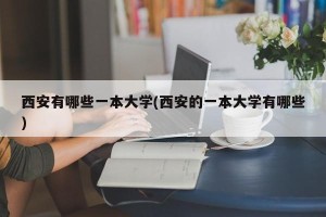 西安有哪些一本大学(西安的一本大学有哪些)