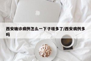西安确诊病例怎么一下子增多了/西安病例多吗