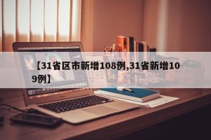 【31省区市新增108例,31省新增109例】
