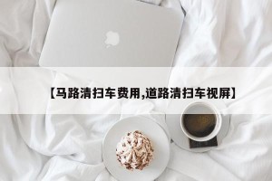 【马路清扫车费用,道路清扫车视屏】