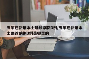 石家庄新增本土确诊病例3例/石家庄新增本土确诊病例3例是哪里的