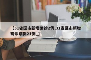 【31省区市新增确诊2例,31省区市新增确诊病例21例_】