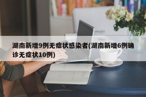 湖南新增9例无症状感染者(湖南新增6例确诊无症状10例)