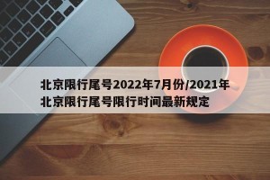 北京限行尾号2022年7月份/2021年北京限行尾号限行时间最新规定