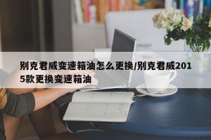 别克君威变速箱油怎么更换/别克君威2015款更换变速箱油