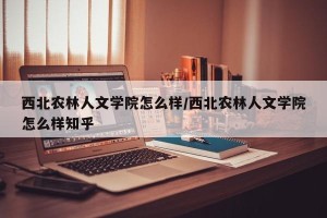 西北农林人文学院怎么样/西北农林人文学院怎么样知乎