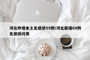 河北昨增本土无症状55例/河北新增69例无症状问责