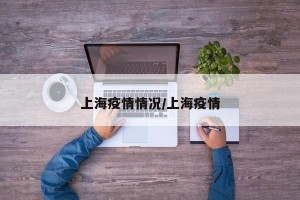 上海疫情情况/上海疫情