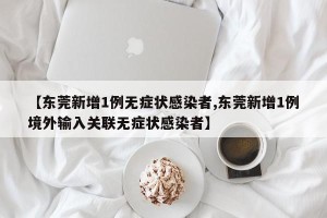 【东莞新增1例无症状感染者,东莞新增1例境外输入关联无症状感染者】
