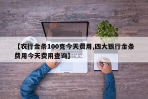 【农行金条100克今天费用,四大银行金条费用今天费用查询】