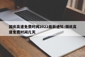 国庆高速免费时间2022最新通知/国庆高速免费时间几天