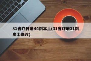 31省昨日增44例本土(31省昨增31例本土确诊)