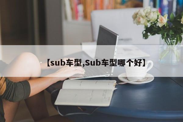 【sub车型,Sub车型哪个好】
