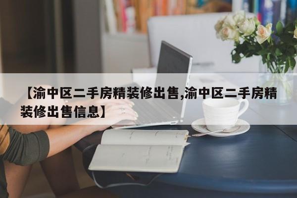 【渝中区二手房精装修出售,渝中区二手房精装修出售信息】