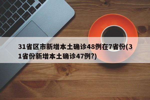 31省区市新增本土确诊48例在7省份(31省份新增本土确诊47例?)