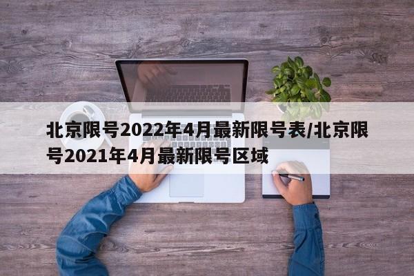 北京限号2022年4月最新限号表/北京限号2021年4月最新限号区域