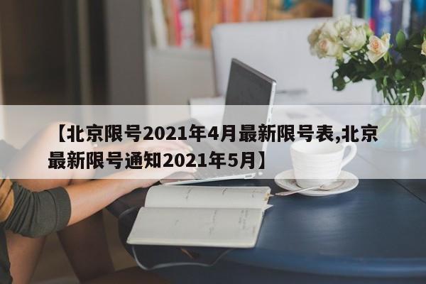 【北京限号2021年4月最新限号表,北京最新限号通知2021年5月】
